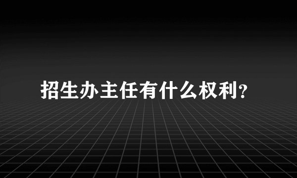 招生办主任有什么权利？