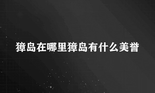 獐岛在哪里獐岛有什么美誉