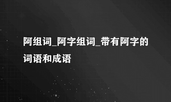 阿组词_阿字组词_带有阿字的词语和成语