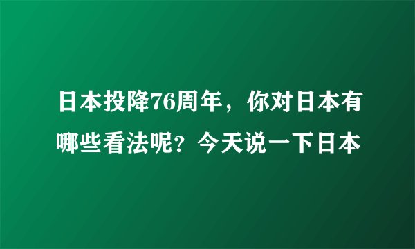 日本投降76周年,你对日本有哪些看法呢?今天说一下日本