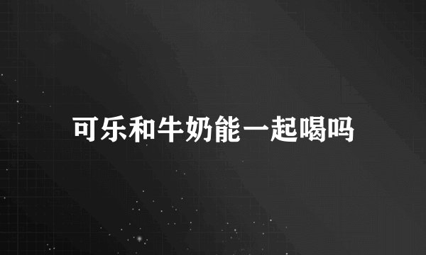 可乐和牛奶能一起喝吗