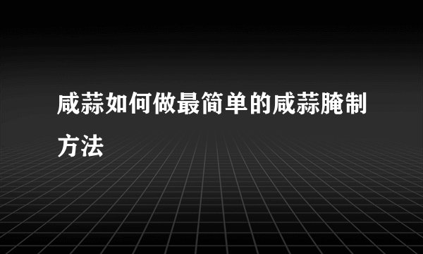 咸蒜如何做最简单的咸蒜腌制方法