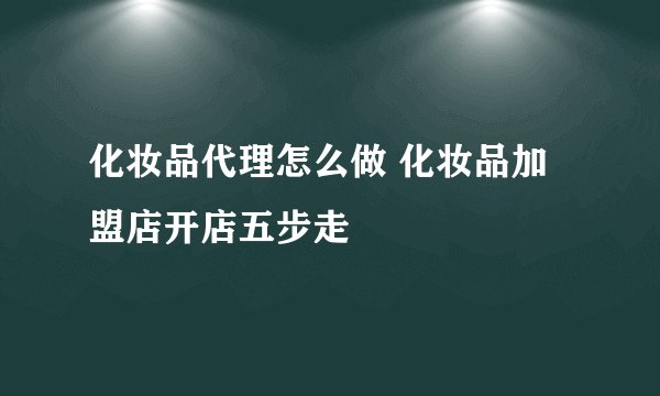 化妆品代理怎么做 化妆品加盟店开店五步走