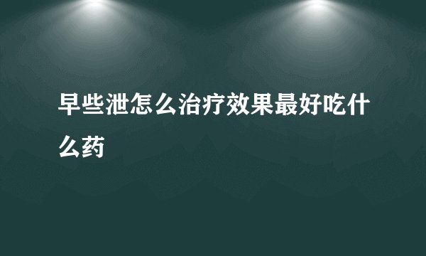 早些泄怎么治疗效果最好吃什么药