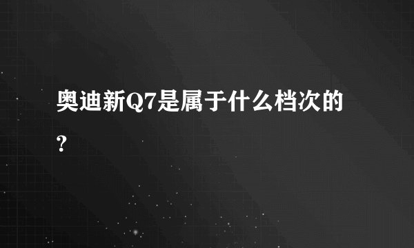 奥迪新Q7是属于什么档次的?
