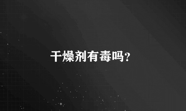 干燥剂有毒吗？