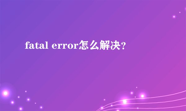 fatal error怎么解决?