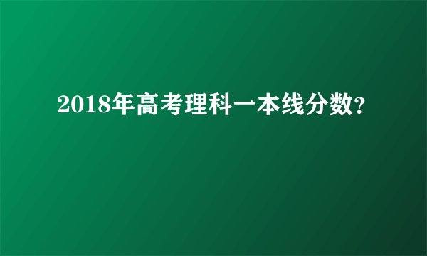 2018年高考理科一本线分数？
