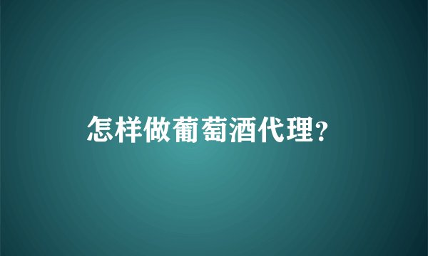 怎样做葡萄酒代理?