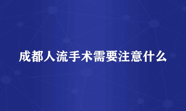 成都人流手术需要注意什么