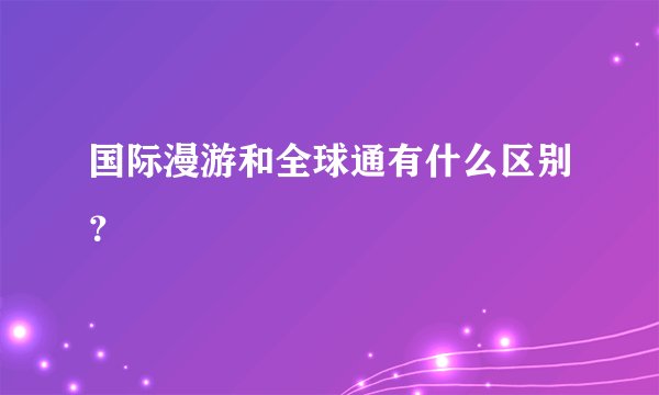 国际漫游和全球通有什么区别？