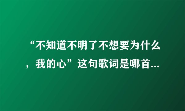 “不知道不明了不想要为什么,我的心”这句歌词是哪首歌里的?