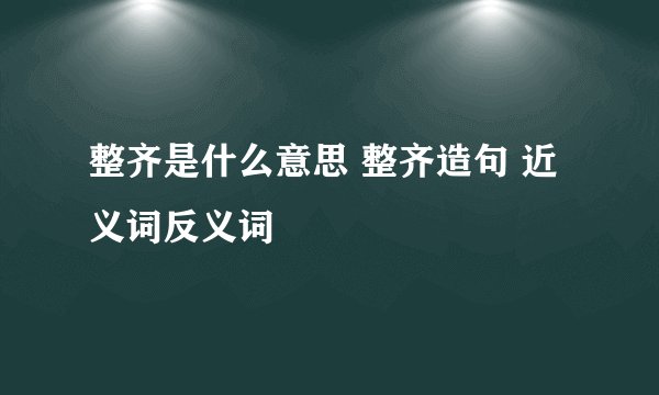 整齐是什么意思 整齐造句 近义词反义词