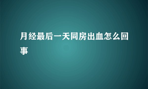 月经最后一天同房出血怎么回事