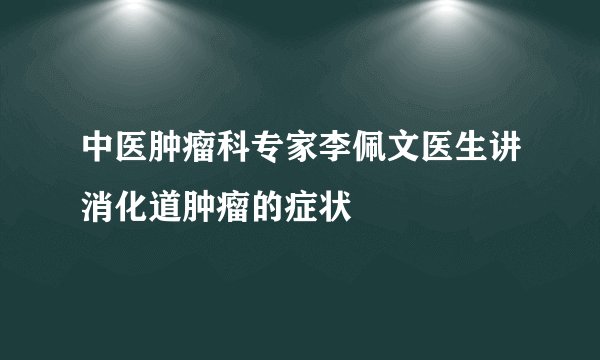 中医肿瘤科专家李佩文医生讲消化道肿瘤的症状