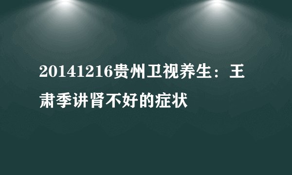 20141216贵州卫视养生：王肃季讲肾不好的症状