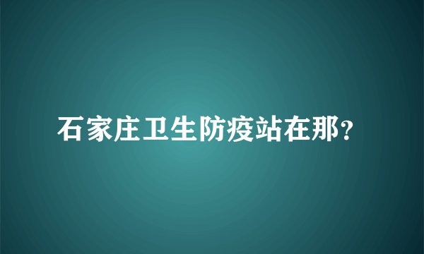石家庄卫生防疫站在那？