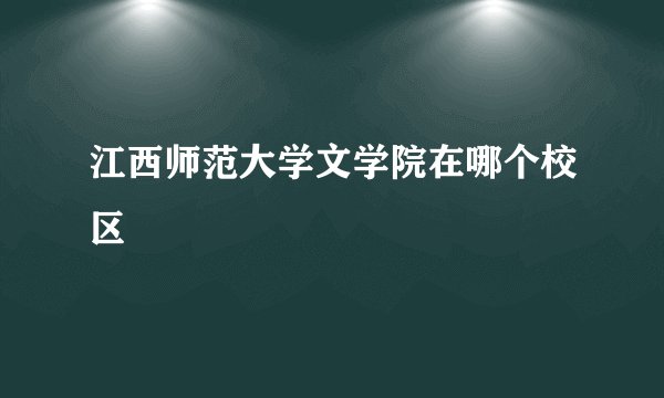江西师范大学文学院在哪个校区