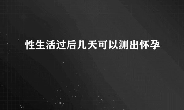 性生活过后几天可以测出怀孕