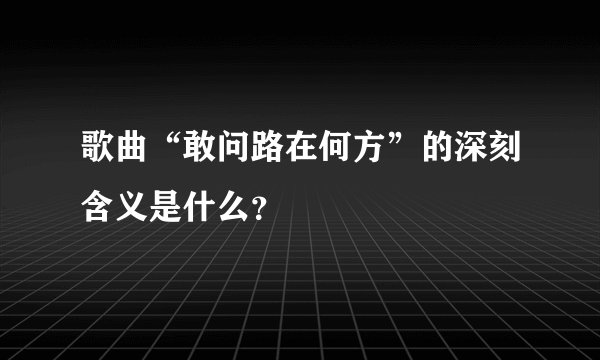 歌曲“敢问路在何方”的深刻含义是什么?
