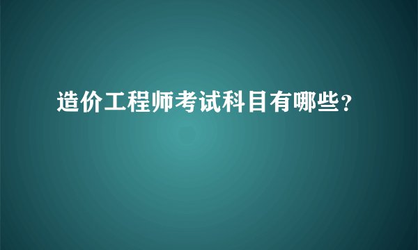 造价工程师考试科目有哪些?
