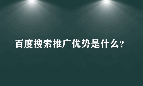 百度搜索推广优势是什么？