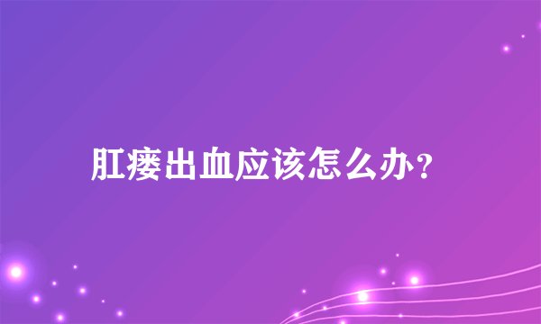 肛瘘出血应该怎么办？