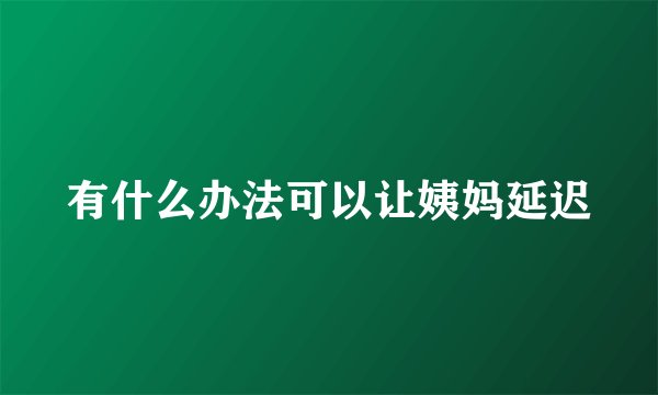 有什么办法可以让姨妈延迟