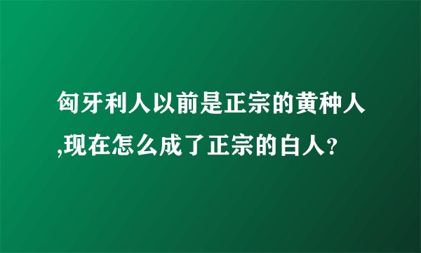 匈牙利人以前是正宗的黄种人,现在怎么成了正宗的白人？