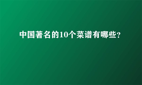 中国著名的10个菜谱有哪些？