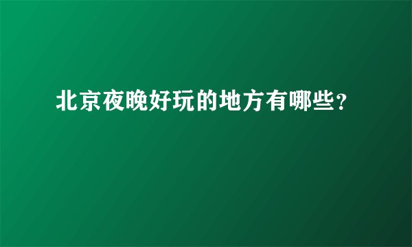 北京夜晚好玩的地方有哪些？