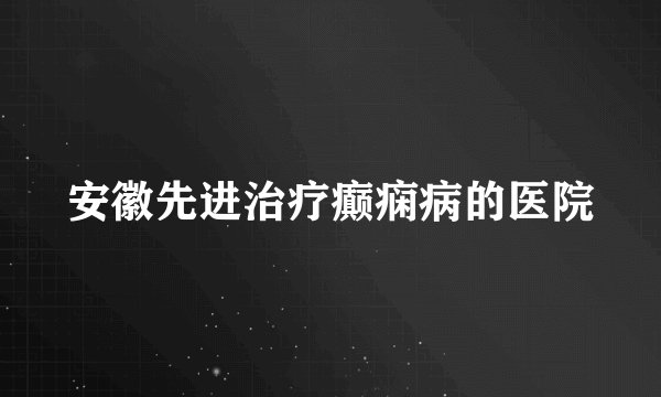 安徽先进治疗癫痫病的医院