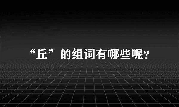 “丘”的组词有哪些呢?