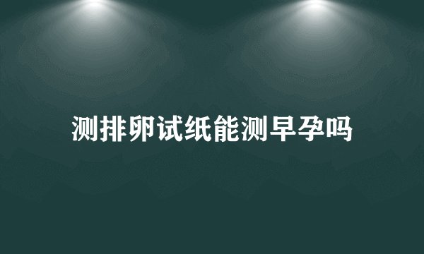 测排卵试纸能测早孕吗