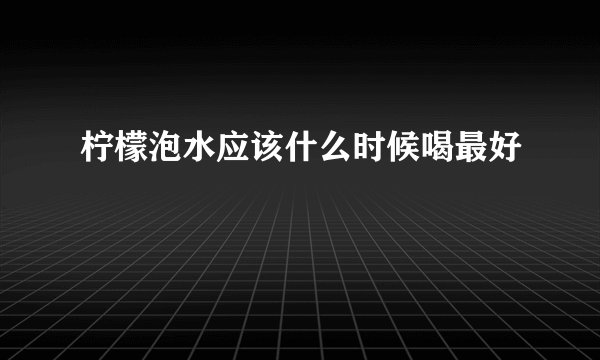 柠檬泡水应该什么时候喝最好