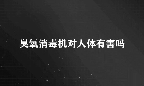 臭氧消毒机对人体有害吗