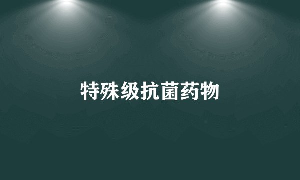 特殊级抗菌药物