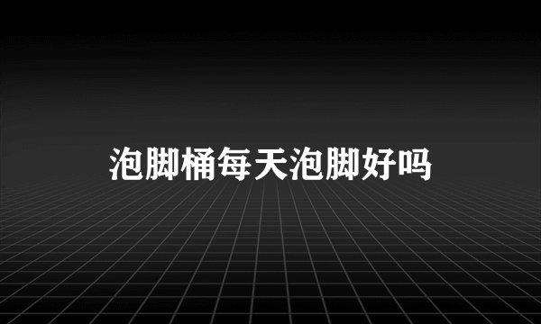 泡脚桶每天泡脚好吗