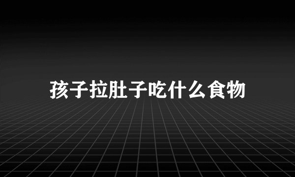 孩子拉肚子吃什么食物