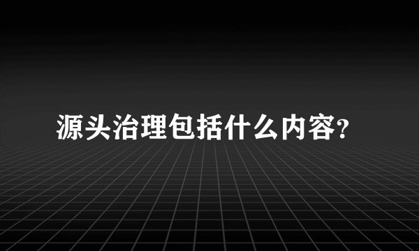 源头治理包括什么内容？