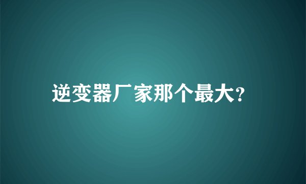 逆变器厂家那个最大？