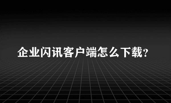 企业闪讯客户端怎么下载？