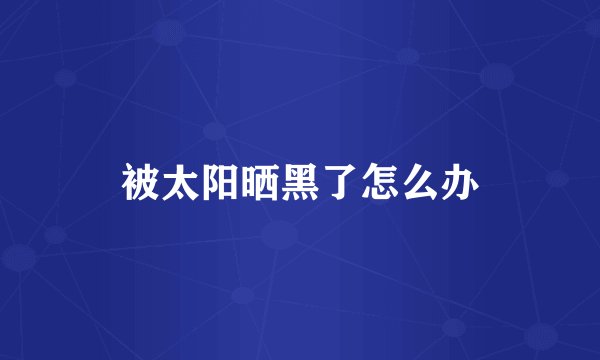 被太阳晒黑了怎么办