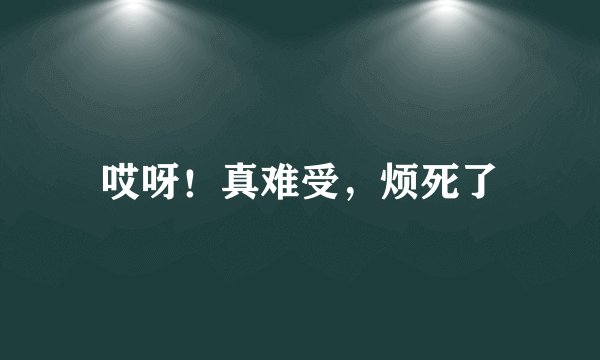 哎呀!真难受,烦死了