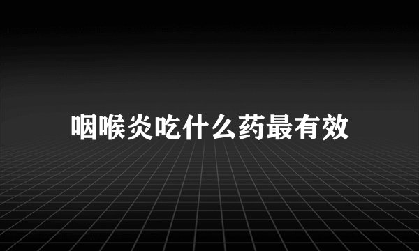 咽喉炎吃什么药最有效