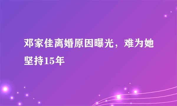 邓家佳离婚原因曝光，难为她坚持15年