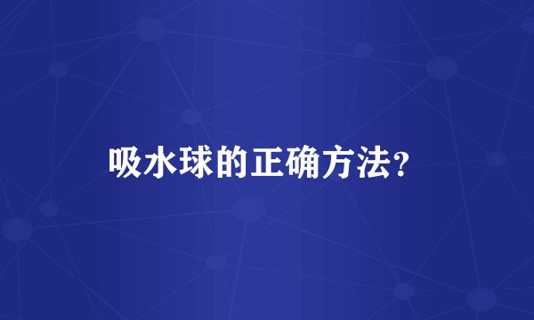 吸水球的正确方法?