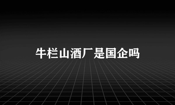 牛栏山酒厂是国企吗