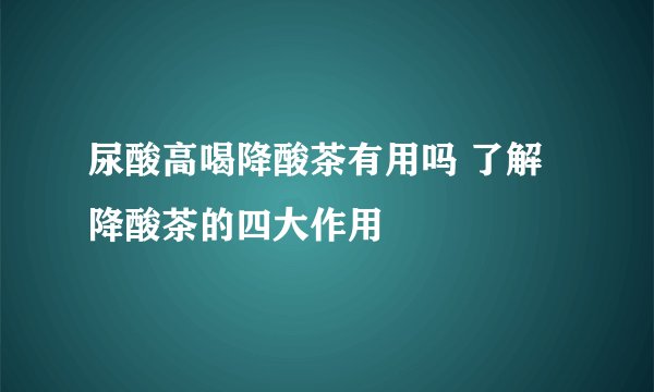 尿酸高喝降酸茶有用吗 了解降酸茶的四大作用
