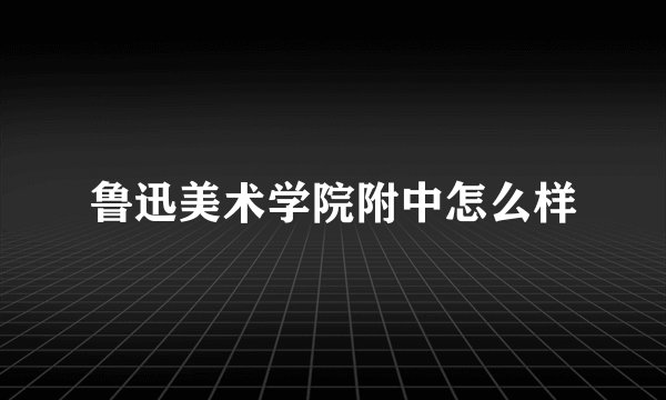 鲁迅美术学院附中怎么样